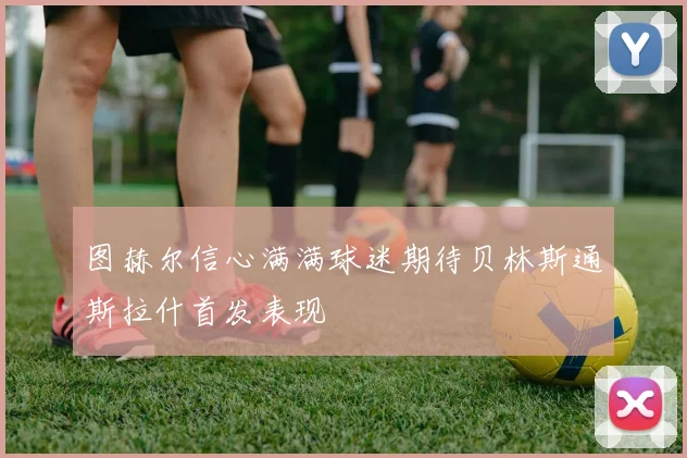 图赫尔信心满满球迷期待贝林斯通斯拉什首发表现