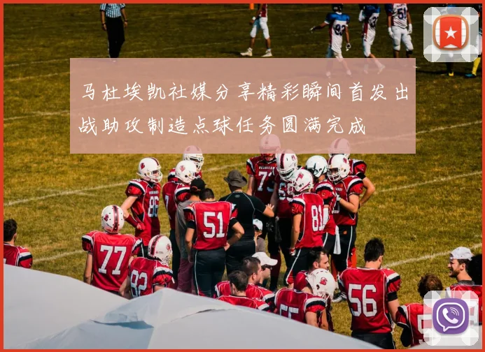 马杜埃凯社媒分享精彩瞬间首发出战助攻制造点球任务圆满完成