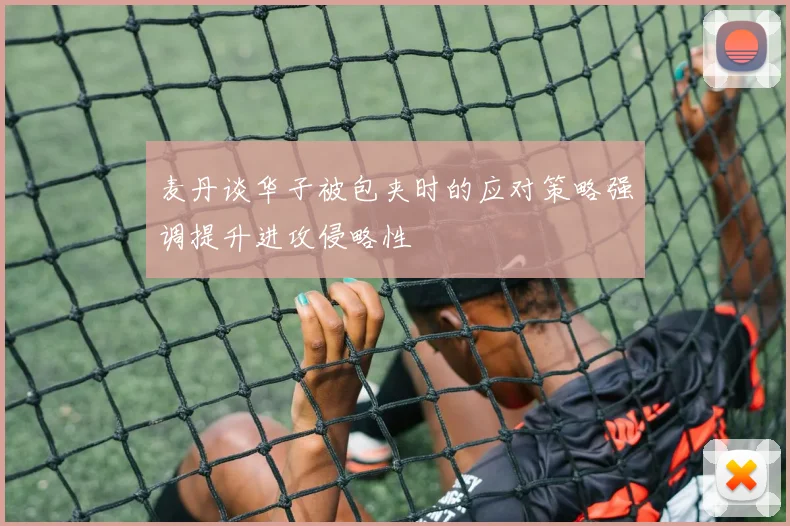 麦丹谈华子被包夹时的应对策略强调提升进攻侵略性
