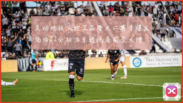 灵动地板流控卫菲隆大二赛季爆发场均22分助力乐透选秀前景大增