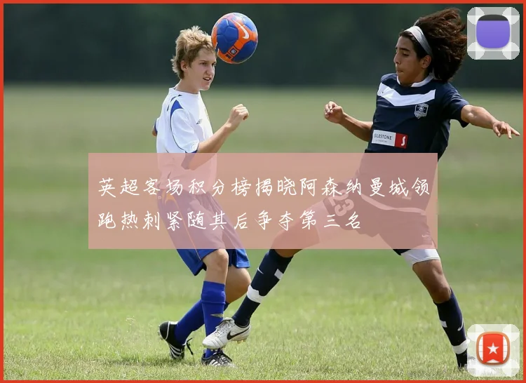 英超客场积分榜揭晓阿森纳曼城领跑热刺紧随其后争夺第三名