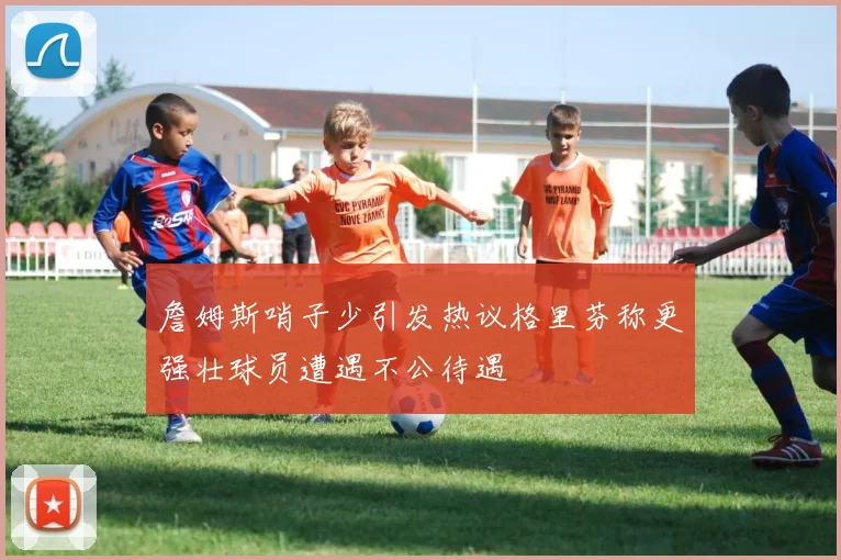 詹姆斯哨子少引发热议格里芬称更强壮球员遭遇不公待遇
