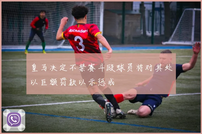 皇马决定不禁赛斗殴球员将对其处以巨额罚款以示惩戒