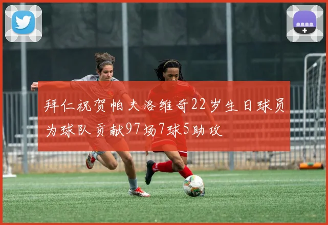 拜仁祝贺帕夫洛维奇22岁生日球员为球队贡献97场7球5助攻