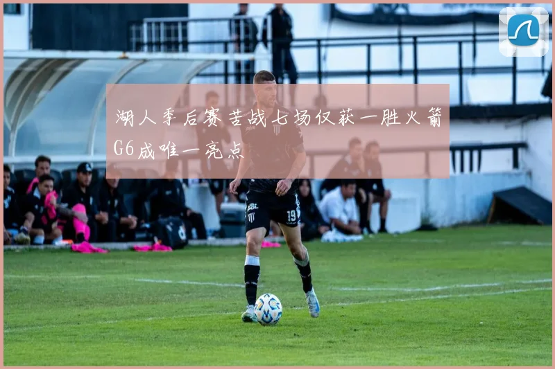 湖人季后赛苦战七场仅获一胜火箭G6成唯一亮点