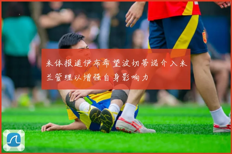 米体报道伊布希望波切蒂诺介入米兰管理以增强自身影响力
