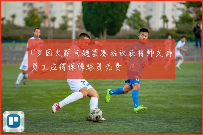 C罗因欠薪问题罢赛抗议获将帅支持员工应得保障球员无责